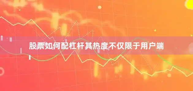 股票如何配杠杆其热度不仅限于用户端