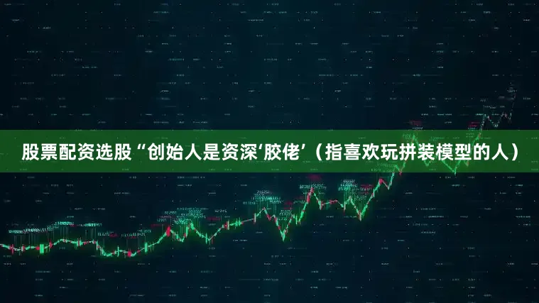 股票配资选股“创始人是资深‘胶佬’（指喜欢玩拼装模型的人）