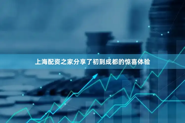 上海配资之家分享了初到成都的惊喜体验