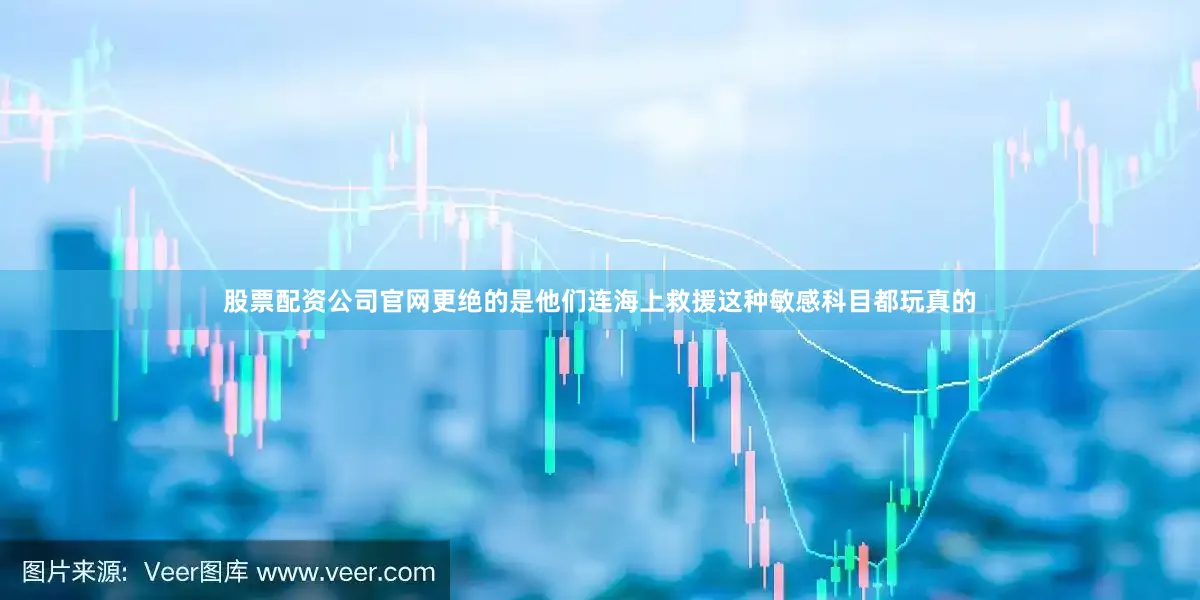 股票配资公司官网更绝的是他们连海上救援这种敏感科目都玩真的