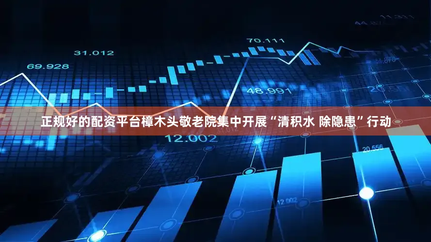 正规好的配资平台樟木头敬老院集中开展“清积水 除隐患”行动