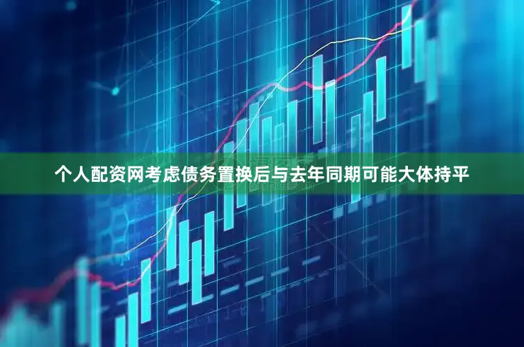 个人配资网考虑债务置换后与去年同期可能大体持平
