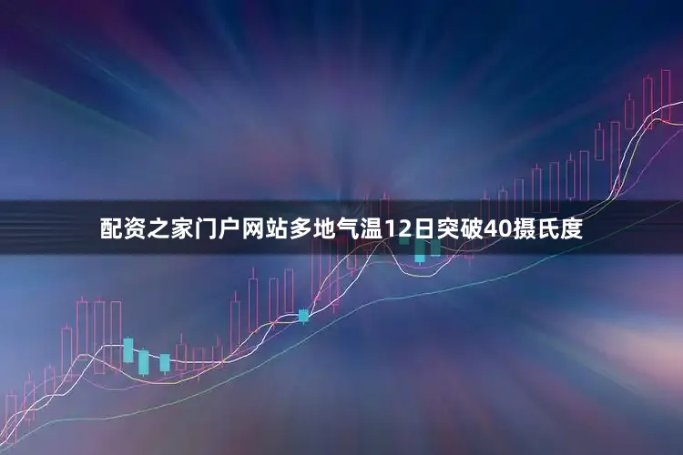 配资之家门户网站多地气温12日突破40摄氏度