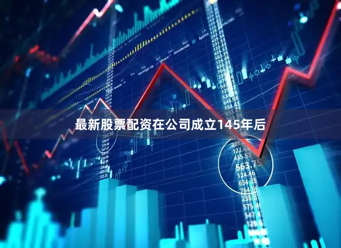最新股票配资在公司成立145年后