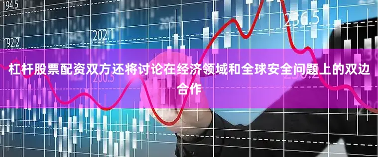 杠杆股票配资双方还将讨论在经济领域和全球安全问题上的双边合作