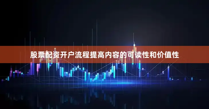 股票配资开户流程提高内容的可读性和价值性