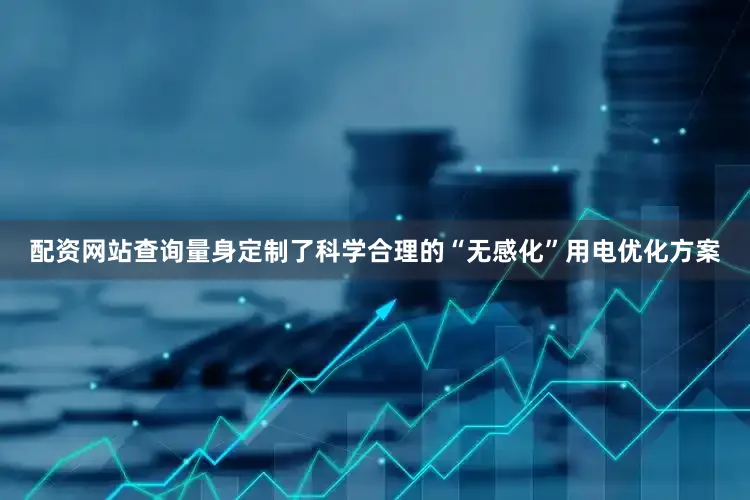 配资网站查询量身定制了科学合理的“无感化”用电优化方案