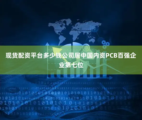 现货配资平台多少钱公司居中国内资PCB百强企业第七位