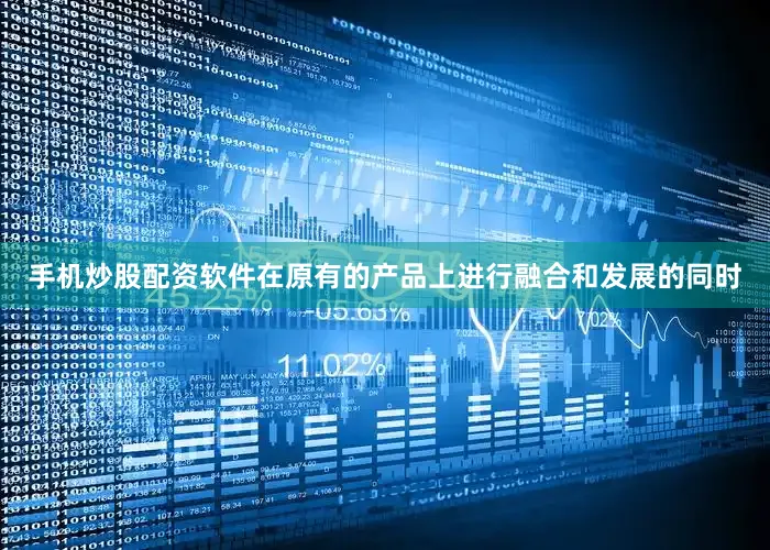 手机炒股配资软件在原有的产品上进行融合和发展的同时