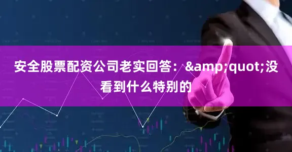 安全股票配资公司老实回答：&quot;没看到什么特别的