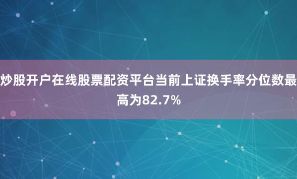 炒股开户在线股票配资平台当前上证换手率分位数最高为82.7%