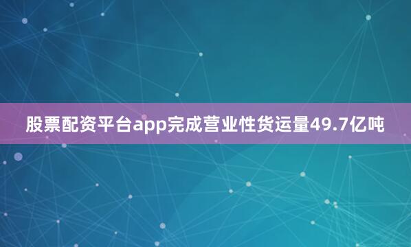 股票配资平台app完成营业性货运量49.7亿吨