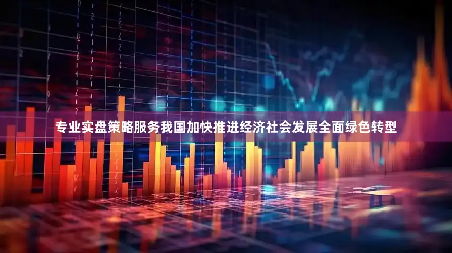 专业实盘策略服务我国加快推进经济社会发展全面绿色转型