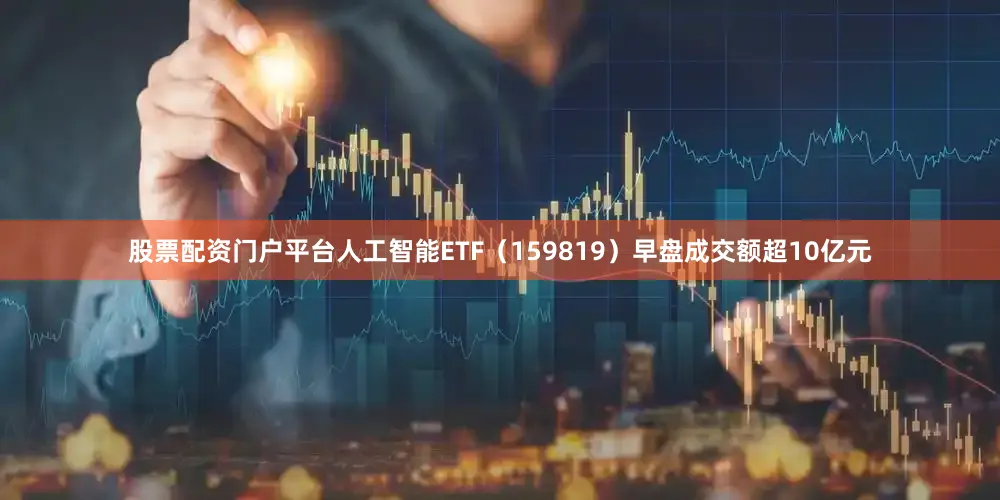 股票配资门户平台人工智能ETF（159819）早盘成交额超10亿元