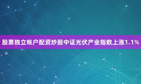 股票独立帐户配资炒股中证光伏产业指数上涨1.1%