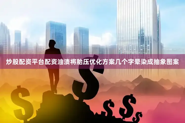 炒股配资平台配资油渍将胎压优化方案几个字晕染成抽象图案