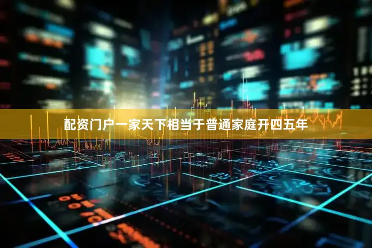 配资门户一家天下相当于普通家庭开四五年