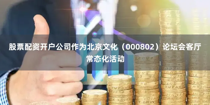 股票配资开户公司作为北京文化（000802）论坛会客厅常态化活动