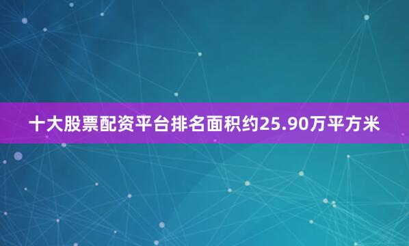 十大股票配资平台排名面积约25.90万平方米
