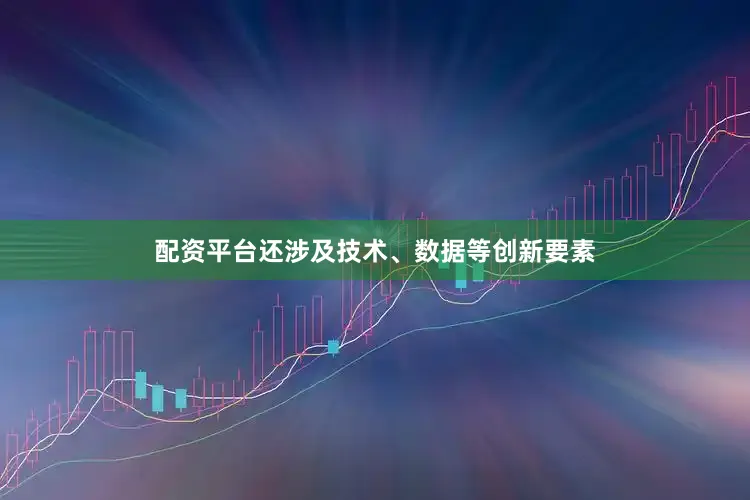 配资平台还涉及技术、数据等创新要素