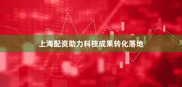 上海配资助力科技成果转化落地