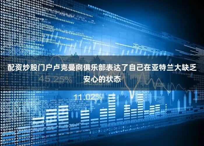 配资炒股门户卢克曼向俱乐部表达了自己在亚特兰大缺乏安心的状态