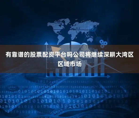 有靠谱的股票配资平台吗公司将继续深耕大湾区区域市场
