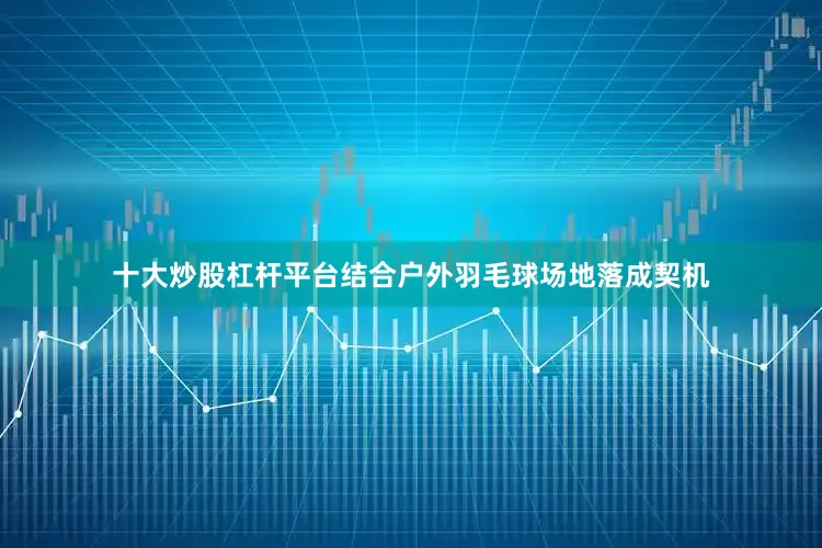十大炒股杠杆平台结合户外羽毛球场地落成契机