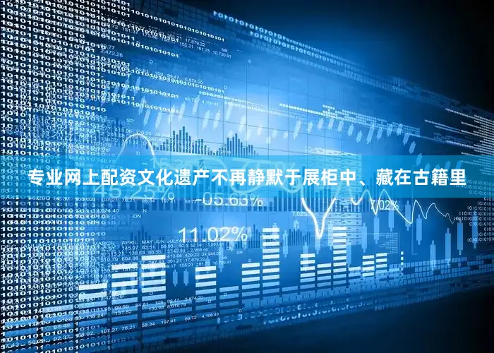 专业网上配资文化遗产不再静默于展柜中、藏在古籍里