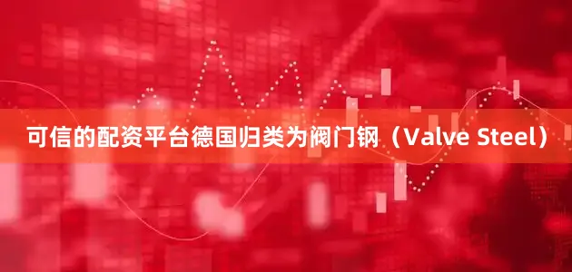 可信的配资平台德国归类为阀门钢（Valve Steel）