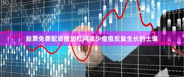 股票免费配资搜加杠网减少痘痘反复生长的土壤