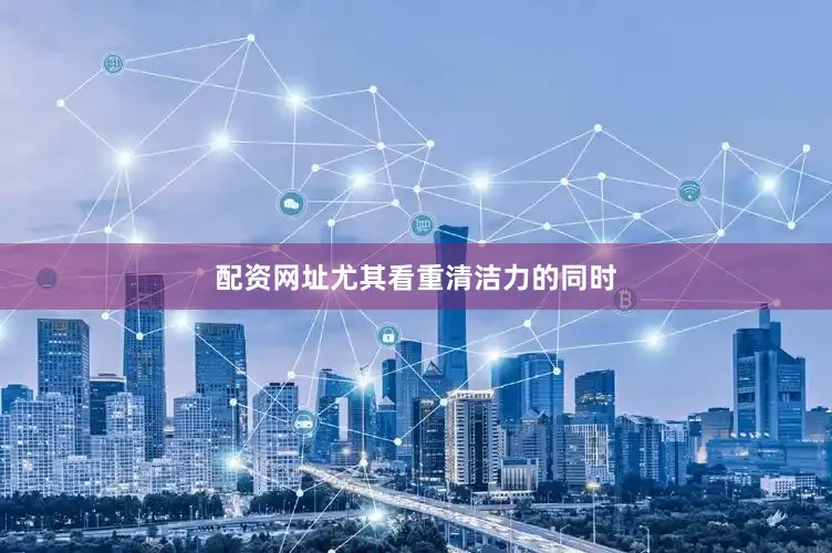 配资网址尤其看重清洁力的同时