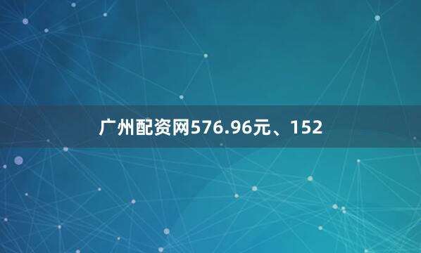 广州配资网576.96元、152