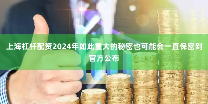 上海杠杆配资2024年如此重大的秘密也可能会一直保密到官方公布