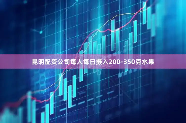 昆明配资公司每人每日摄入200-350克水果