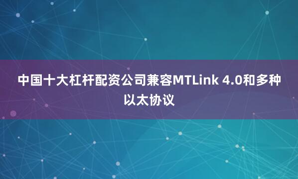 中国十大杠杆配资公司兼容MTLink 4.0和多种以太协议