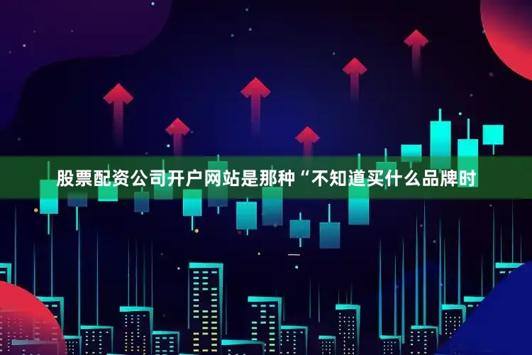 股票配资公司开户网站是那种“不知道买什么品牌时