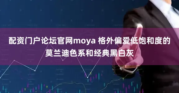 配资门户论坛官网moya 格外偏爱低饱和度的莫兰迪色系和经典黑白灰