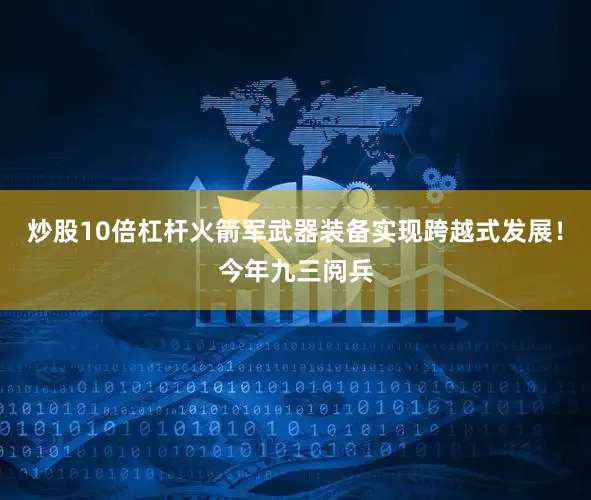 炒股10倍杠杆火箭军武器装备实现跨越式发展！今年九三阅兵