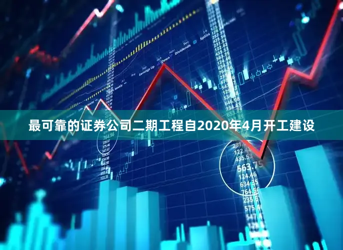 最可靠的证券公司二期工程自2020年4月开工建设