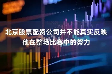 北京股票配资公司并不能真实反映他在整场比赛中的努力
