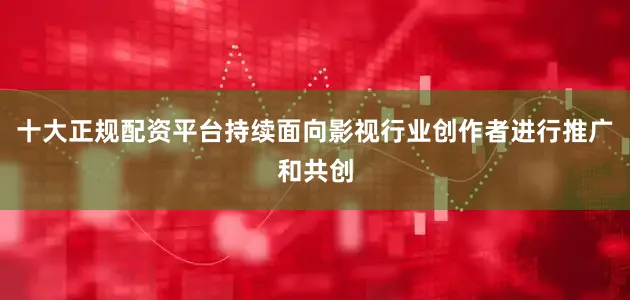 十大正规配资平台持续面向影视行业创作者进行推广和共创