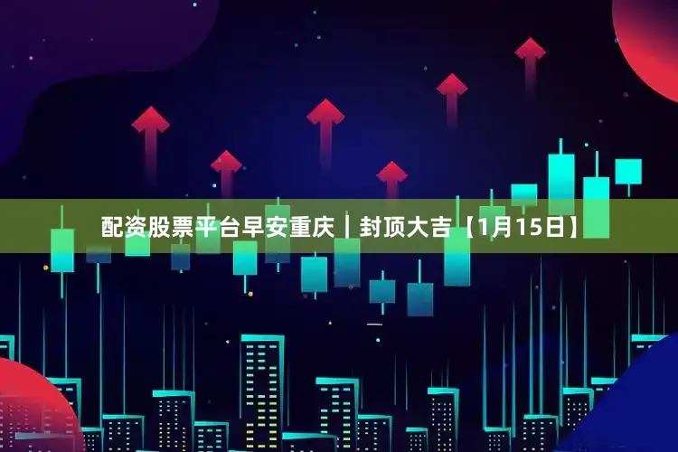 配资股票平台早安重庆｜封顶大吉【1月15日】