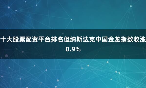 十大股票配资平台排名但纳斯达克中国金龙指数收涨0.9%