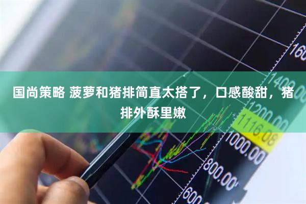 国尚策略 菠萝和猪排简直太搭了，口感酸甜，猪排外酥里嫩