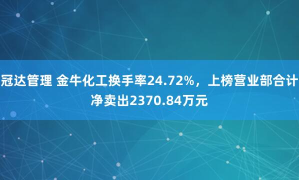 冠达管理 金牛化工换手率24.72%，上榜营业部合计净卖出2370.84万元