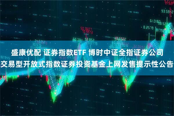 盛康优配 证券指数ETF 博时中证全指证券公司交易型开放式指数证券投资基金上网发售提示性公告