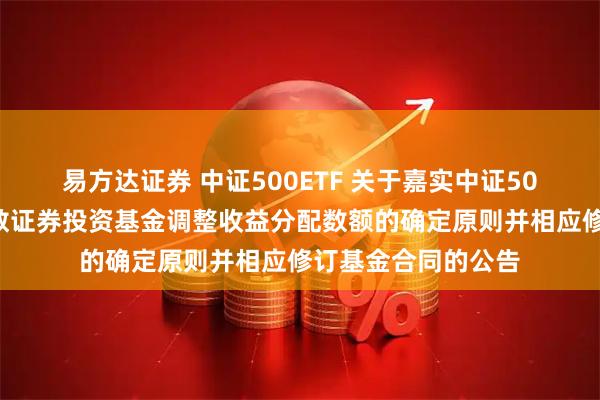 易方达证券 中证500ETF 关于嘉实中证500交易型开放式指数证券投资基金调整收益分配数额的确定原则并相应修订基金合同的公告