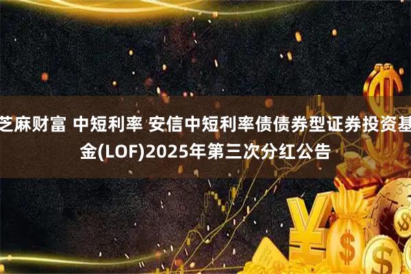 芝麻财富 中短利率 安信中短利率债债券型证券投资基金(LOF)2025年第三次分红公告