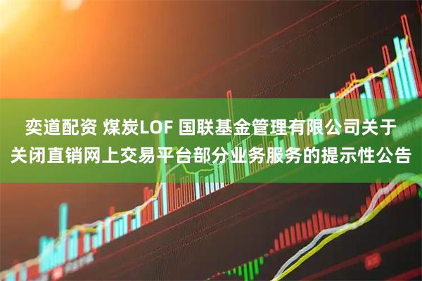 奕道配资 煤炭LOF 国联基金管理有限公司关于关闭直销网上交易平台部分业务服务的提示性公告